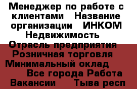 Менеджер по работе с клиентами › Название организации ­ ИНКОМ-Недвижимость › Отрасль предприятия ­ Розничная торговля › Минимальный оклад ­ 60 000 - Все города Работа » Вакансии   . Тыва респ.